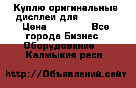 Куплю оригинальные дисплеи для Samsung  › Цена ­ 100 000 - Все города Бизнес » Оборудование   . Калмыкия респ.